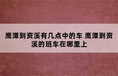 鹰潭到资溪有几点中的车 鹰潭到资溪的班车在哪里上